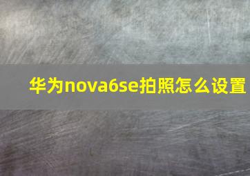 华为nova6se拍照怎么设置