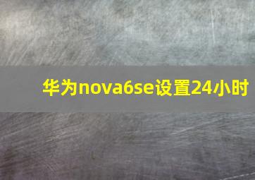 华为nova6se设置24小时