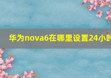 华为nova6在哪里设置24小时