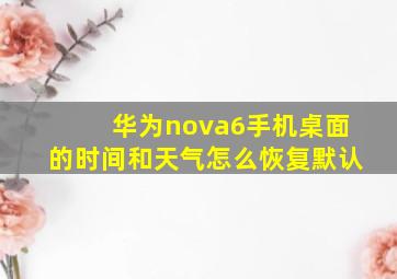 华为nova6手机桌面的时间和天气怎么恢复默认