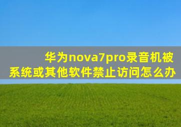 华为nova7pro录音机被系统或其他软件禁止访问怎么办