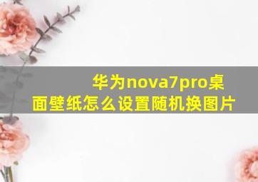 华为nova7pro桌面壁纸怎么设置随机换图片