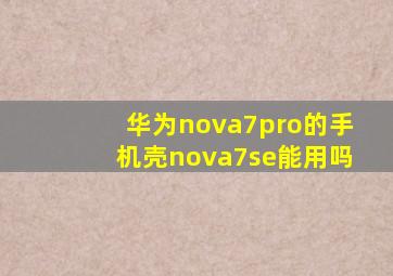 华为nova7pro的手机壳nova7se能用吗