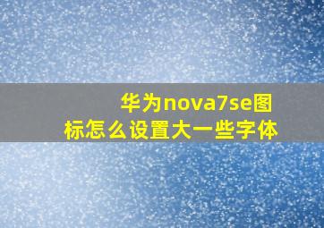 华为nova7se图标怎么设置大一些字体