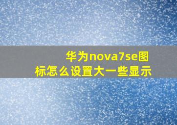 华为nova7se图标怎么设置大一些显示