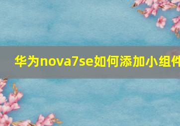 华为nova7se如何添加小组件