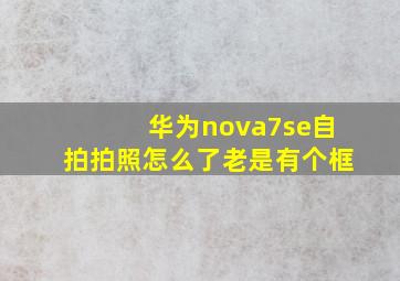 华为nova7se自拍拍照怎么了老是有个框