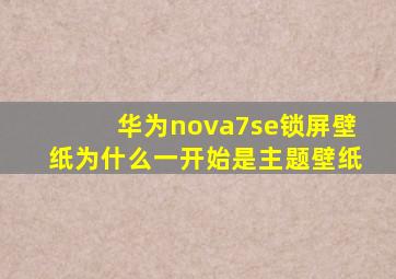 华为nova7se锁屏壁纸为什么一开始是主题壁纸