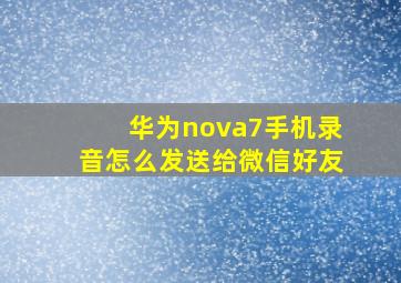 华为nova7手机录音怎么发送给微信好友