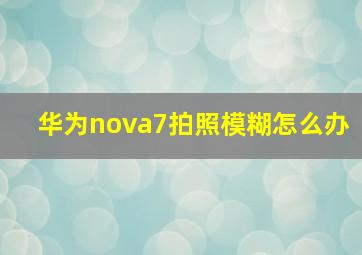 华为nova7拍照模糊怎么办