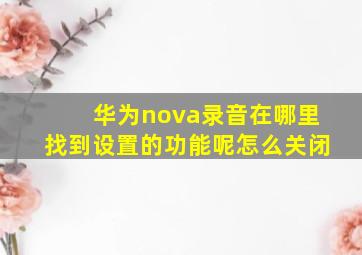 华为nova录音在哪里找到设置的功能呢怎么关闭