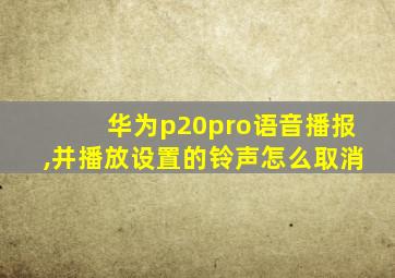 华为p20pro语音播报,并播放设置的铃声怎么取消