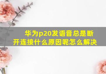 华为p20发语音总是断开连接什么原因呢怎么解决