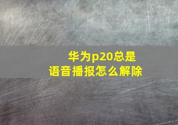 华为p20总是语音播报怎么解除