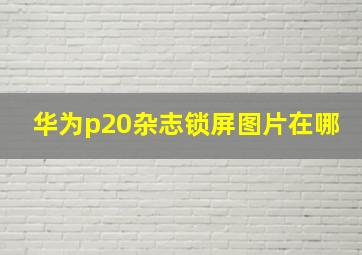 华为p20杂志锁屏图片在哪