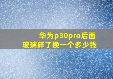 华为p30pro后面玻璃碎了换一个多少钱