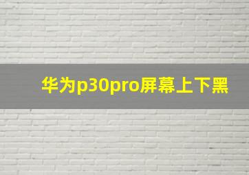 华为p30pro屏幕上下黑