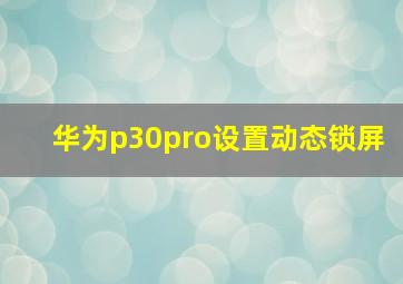 华为p30pro设置动态锁屏