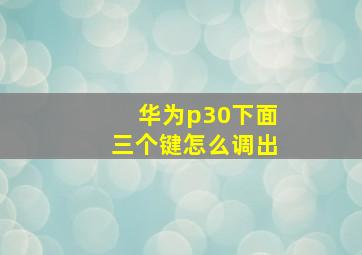 华为p30下面三个键怎么调出