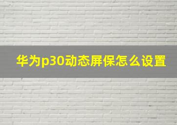 华为p30动态屏保怎么设置