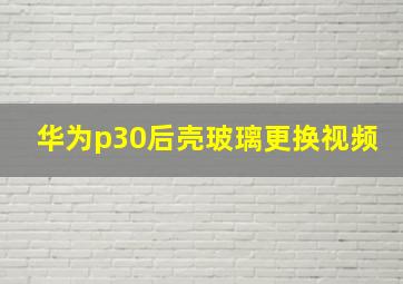 华为p30后壳玻璃更换视频