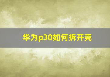 华为p30如何拆开壳