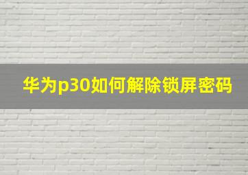 华为p30如何解除锁屏密码