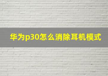 华为p30怎么消除耳机模式