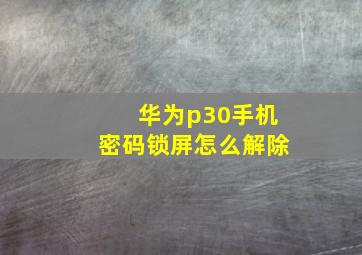 华为p30手机密码锁屏怎么解除