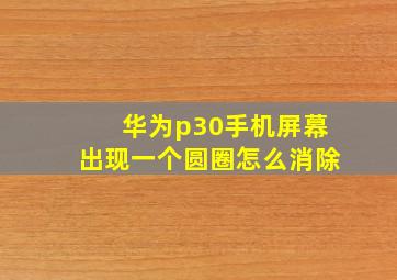 华为p30手机屏幕出现一个圆圈怎么消除