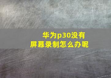 华为p30没有屏幕录制怎么办呢