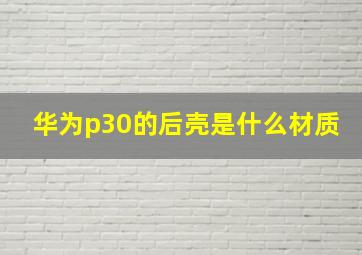 华为p30的后壳是什么材质