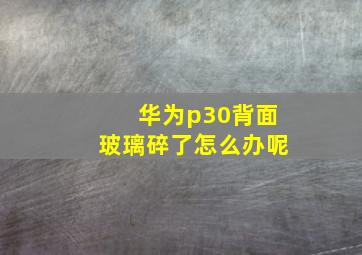 华为p30背面玻璃碎了怎么办呢