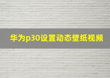 华为p30设置动态壁纸视频