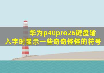 华为p40pro26键盘输入字时显示一些奇奇怪怪的符号