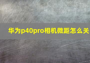 华为p40pro相机微距怎么关