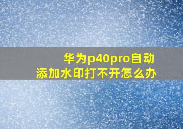 华为p40pro自动添加水印打不开怎么办