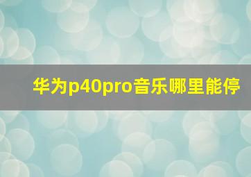 华为p40pro音乐哪里能停