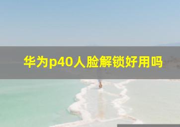 华为p40人脸解锁好用吗