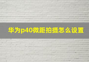 华为p40微距拍摄怎么设置