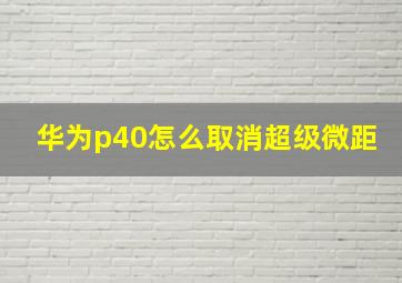 华为p40怎么取消超级微距