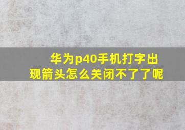 华为p40手机打字出现箭头怎么关闭不了了呢