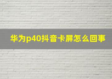 华为p40抖音卡屏怎么回事