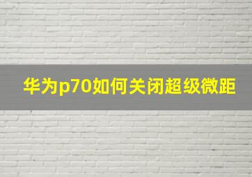 华为p70如何关闭超级微距