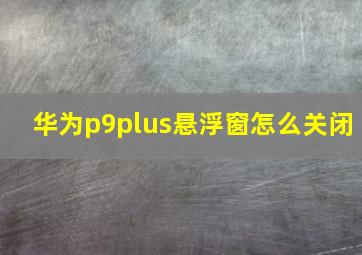 华为p9plus悬浮窗怎么关闭