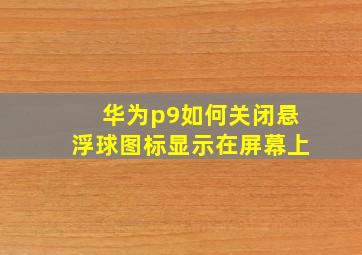 华为p9如何关闭悬浮球图标显示在屏幕上