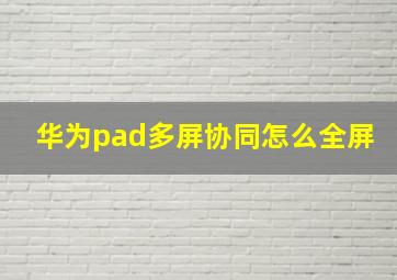 华为pad多屏协同怎么全屏