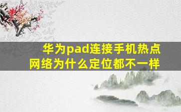 华为pad连接手机热点网络为什么定位都不一样