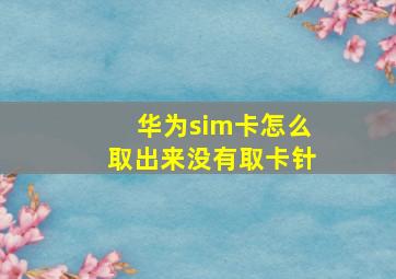 华为sim卡怎么取出来没有取卡针