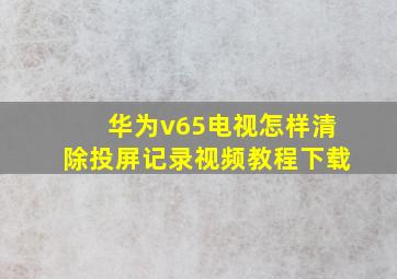 华为v65电视怎样清除投屏记录视频教程下载